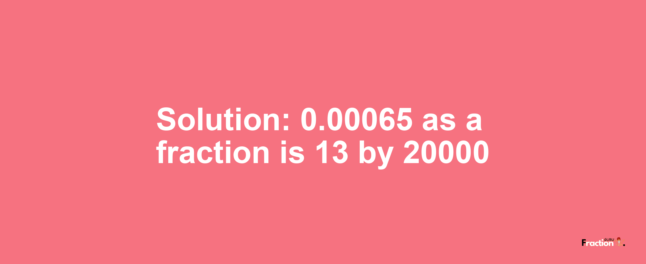 Solution:0.00065 as a fraction is 13/20000